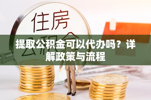 临清提取公积金可以代办吗？详解政策与流程