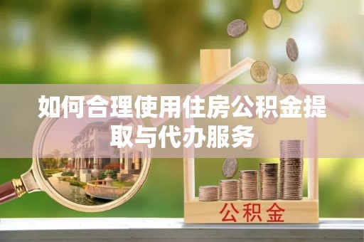 临清如何合理使用住房公积金提取与代办服务