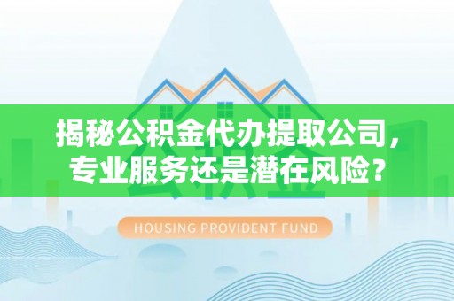 临清揭秘公积金代办提取公司，专业服务还是潜在风险？