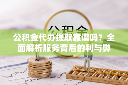 临清公积金代办提取靠谱吗？全面解析服务背后的利与弊