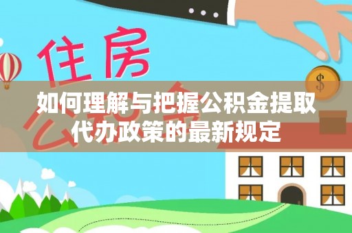 临清如何理解与把握公积金提取代办政策的最新规定