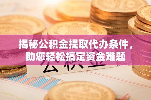 临清揭秘公积金提取代办条件，助您轻松搞定资金难题