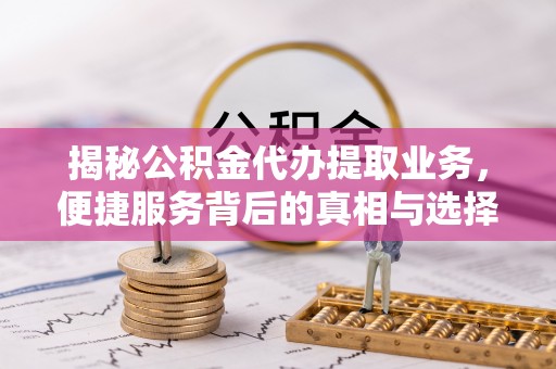 临清揭秘公积金代办提取业务，便捷服务背后的真相与选择