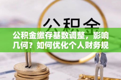 临清公积金缴存基数调整，影响几何？如何优化个人财务规划