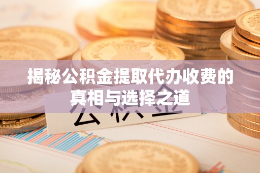 临清揭秘公积金提取代办收费的真相与选择之道