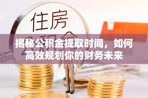 临清揭秘公积金提取时间，如何高效规划你的财务未来