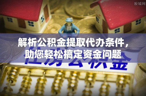 临清解析公积金提取代办条件，助您轻松搞定资金问题