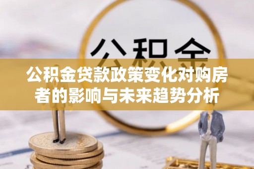 临清公积金贷款政策变化对购房者的影响与未来趋势分析