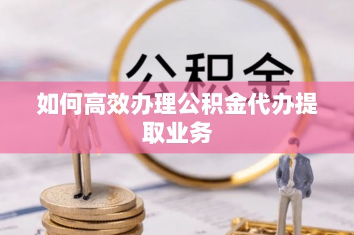 临清如何高效办理公积金代办提取业务