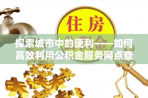 临清探索城市中的便利——如何高效利用公积金服务网点查询功能
