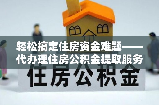 临清轻松搞定住房资金难题——代办理住房公积金提取服务全解析