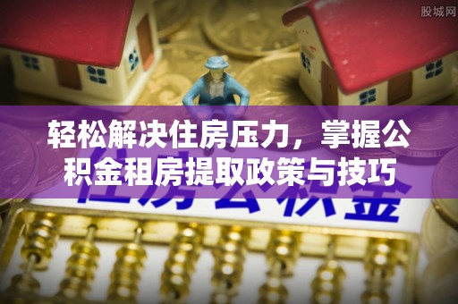 临清轻松解决住房压力，掌握公积金租房提取政策与技巧