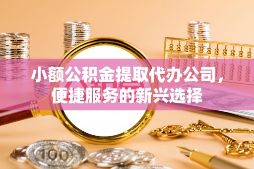 临清小额公积金提取代办公司，便捷服务的新兴选择