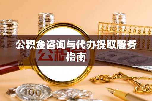 临清公积金咨询与代办提取服务指南