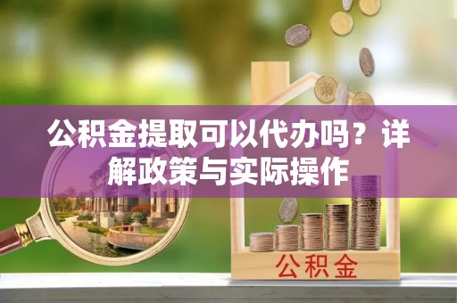 临清公积金提取可以代办吗？详解政策与实际操作