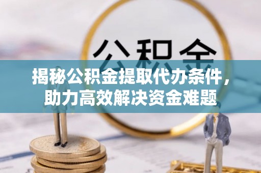 临清揭秘公积金提取代办条件，助力高效解决资金难题