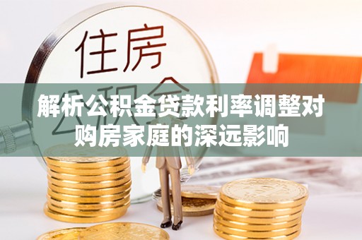 临清解析公积金贷款利率调整对购房家庭的深远影响