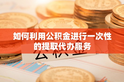 临清如何利用公积金进行一次性的提取代办服务