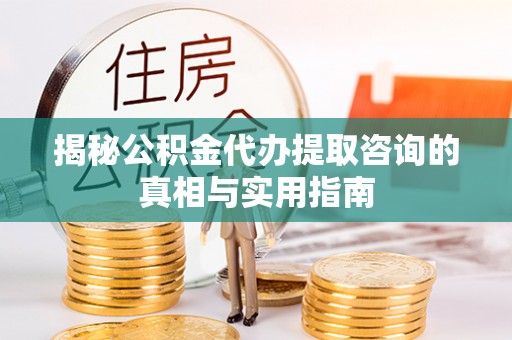临清揭秘公积金代办提取咨询的真相与实用指南