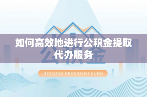 临清如何高效地进行公积金提取代办服务