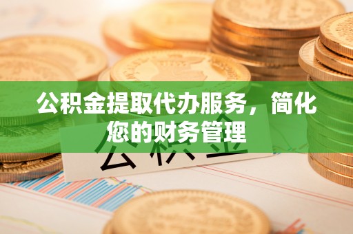 临清公积金提取代办服务，简化您的财务管理