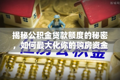 临清揭秘公积金贷款额度的秘密，如何最大化你的购房资金