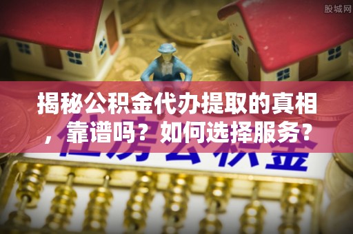 临清揭秘公积金代办提取的真相，靠谱吗？如何选择服务？