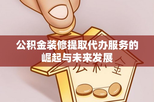 临清公积金装修提取代办服务的崛起与未来发展