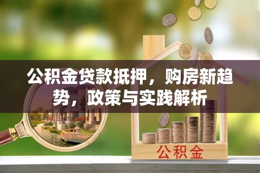 临清公积金贷款抵押，购房新趋势，政策与实践解析