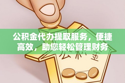 临清公积金代办提取服务，便捷高效，助您轻松管理财务