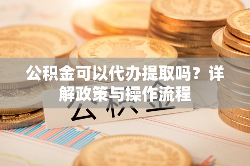 临清公积金可以代办提取吗？详解政策与操作流程