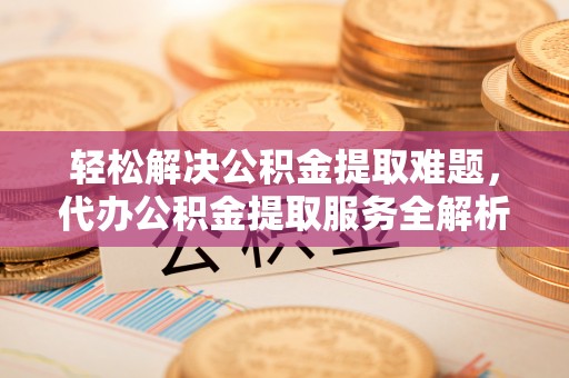 临清轻松解决公积金提取难题，代办公积金提取服务全解析