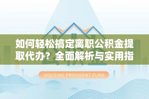 临清如何轻松搞定离职公积金提取代办？全面解析与实用指南