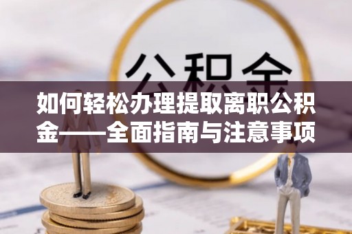 临清如何轻松办理提取离职公积金——全面指南与注意事项