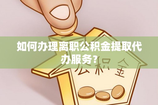临清如何办理离职公积金提取代办服务？