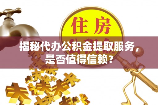 临清揭秘代办公积金提取服务，是否值得信赖？