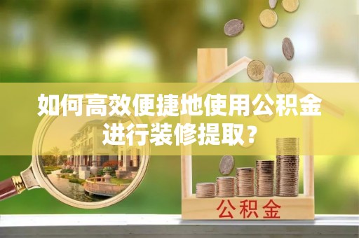 临清如何高效便捷地使用公积金进行装修提取？
