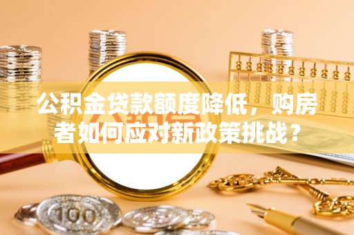 临清公积金贷款额度降低，购房者如何应对新政策挑战？
