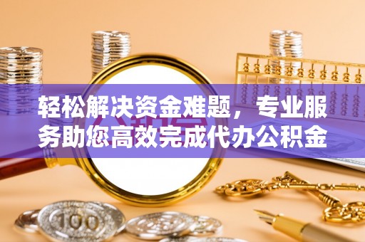 临清轻松解决资金难题，专业服务助您高效完成代办公积金提取