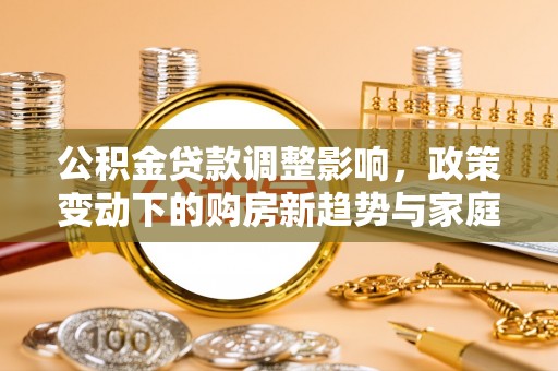 临清公积金贷款调整影响，政策变动下的购房新趋势与家庭财务规划