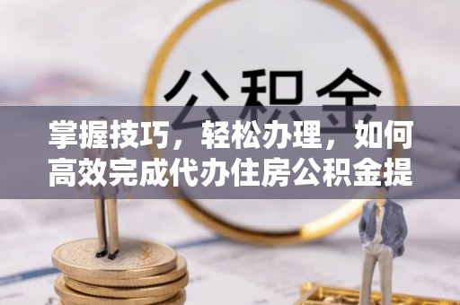 临清掌握技巧，轻松办理，如何高效完成代办住房公积金提取