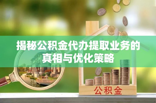 临清揭秘公积金代办提取业务的真相与优化策略