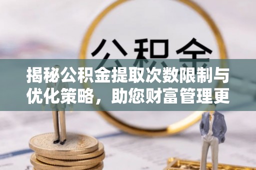 临清揭秘公积金提取次数限制与优化策略，助您财富管理更高效