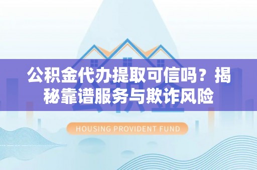 临清公积金代办提取可信吗？揭秘靠谱服务与欺诈风险