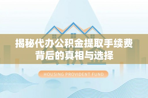 临清揭秘代办公积金提取手续费背后的真相与选择
