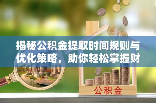 临清揭秘公积金提取时间规则与优化策略，助你轻松掌握财富流动