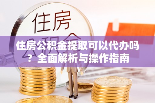 临清住房公积金提取可以代办吗？全面解析与操作指南