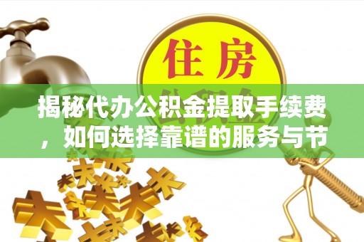 临清揭秘代办公积金提取手续费，如何选择靠谱的服务与节省成本