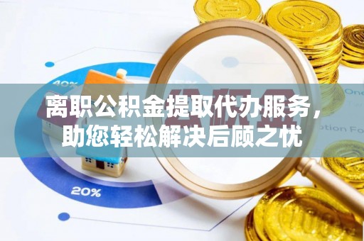 临清离职公积金提取代办服务，助您轻松解决后顾之忧