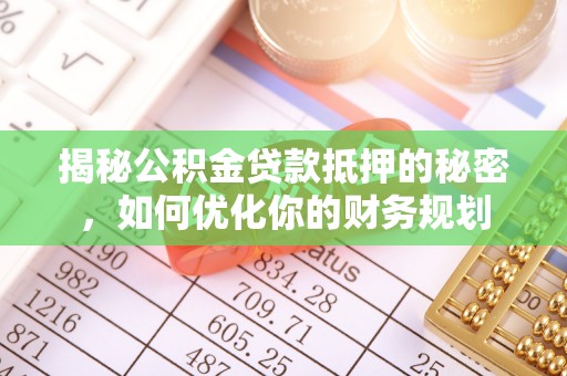 临清揭秘公积金贷款抵押的秘密，如何优化你的财务规划